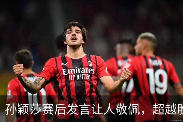 孙颖莎赛后发言让人敬佩，超越胜利本身的深刻反思